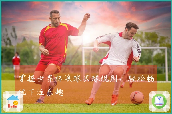 掌握世界杯滚球买球规则，轻松畅玩下注乐趣