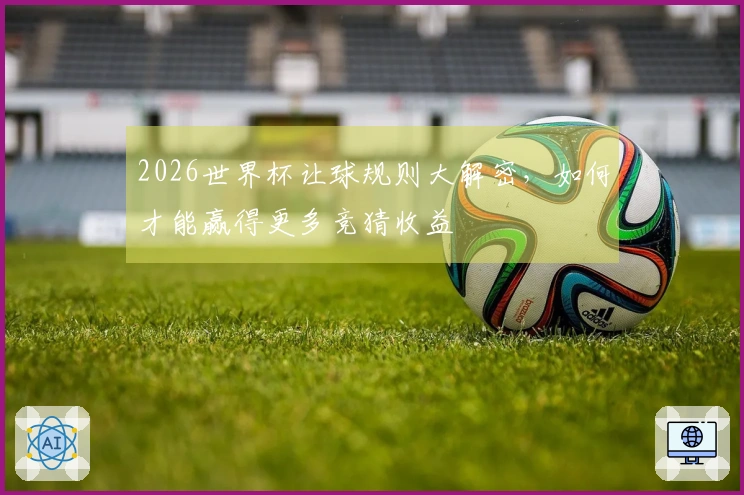 2026世界杯让球规则大解密，如何才能赢得更多竞猜收益