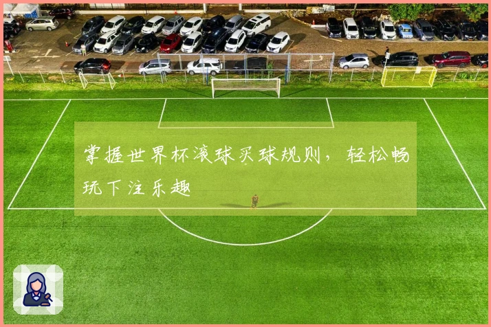 掌握世界杯滚球买球规则，轻松畅玩下注乐趣