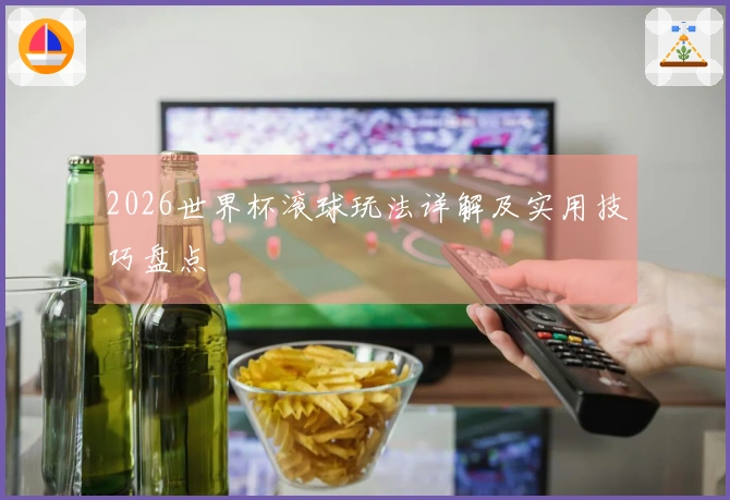 2026世界杯滚球玩法详解及实用技巧盘点
