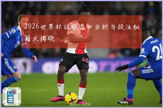 2026世界杯让球盘口分析与投注秘籍大揭晓