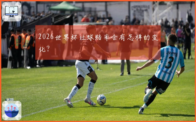 2026世界杯让球赔率会有怎样的变化？