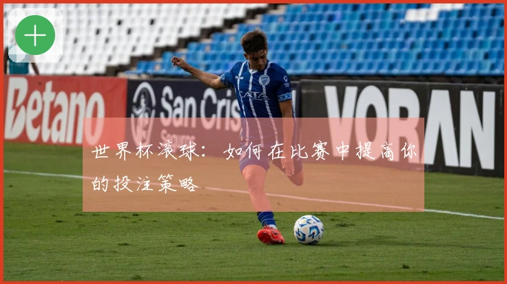 世界杯滚球：如何在比赛中提高你的投注策略