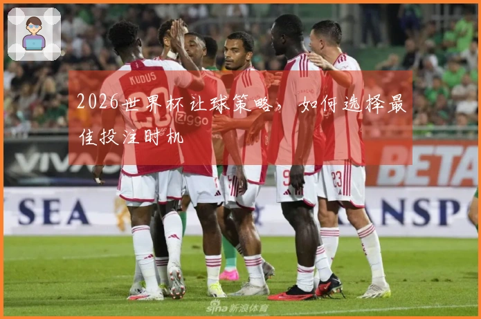 2026世界杯让球策略，如何选择最佳投注时机