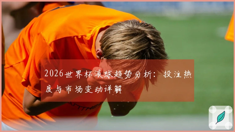2026世界杯滚球趋势分析：投注热度与市场变动详解
