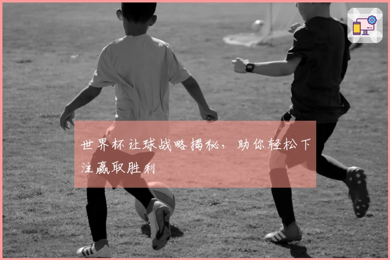 世界杯让球战略揭秘，助你轻松下注赢取胜利