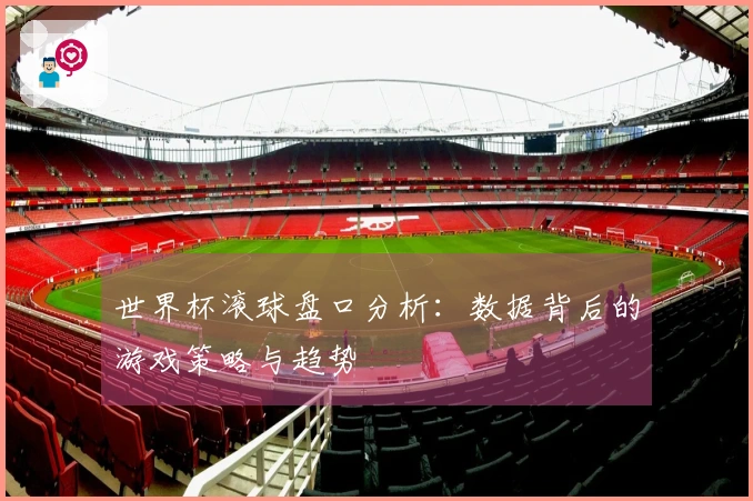 世界杯滚球盘口分析：数据背后的游戏策略与趋势