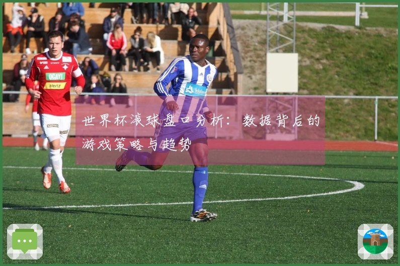 世界杯滚球盘口分析：数据背后的游戏策略与趋势