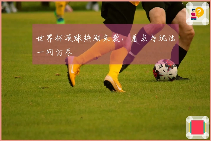 世界杯滚球热潮来袭，看点与玩法一网打尽