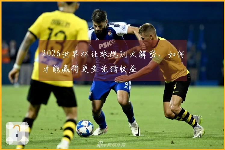 2026世界杯让球规则大解密，如何才能赢得更多竞猜收益
