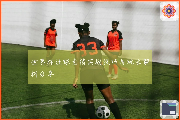 世界杯让球竞猜实战技巧与玩法解析分享