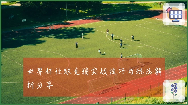 世界杯让球竞猜实战技巧与玩法解析分享