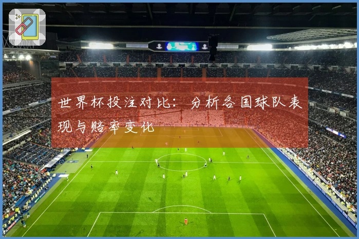 世界杯投注对比：分析各国球队表现与赔率变化