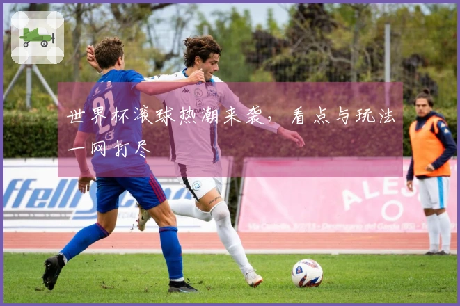 世界杯滚球热潮来袭，看点与玩法一网打尽