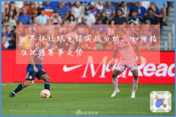 世界杯让球竞猜实战分析：如何精准把握赛事走势