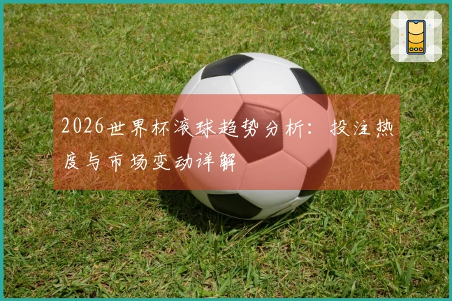 2026世界杯滚球趋势分析：投注热度与市场变动详解