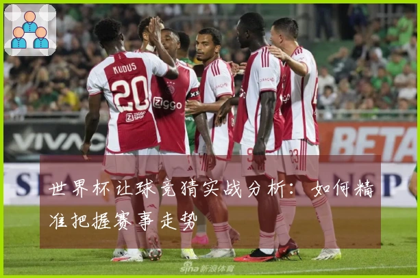 世界杯让球竞猜实战分析：如何精准把握赛事走势
