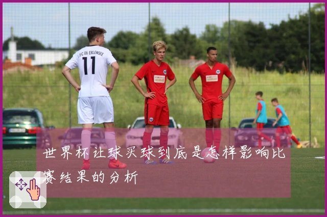 世界杯让球买球到底是怎样影响比赛结果的分析