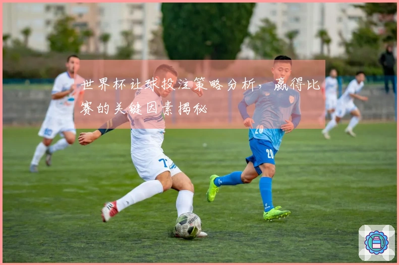 世界杯让球投注策略分析，赢得比赛的关键因素揭秘