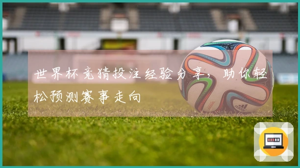世界杯竞猜投注经验分享，助你轻松预测赛事走向