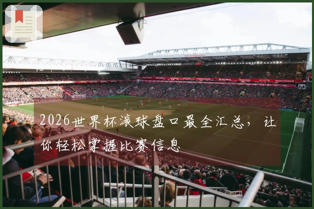 2026世界杯滚球盘口最全汇总，让你轻松掌握比赛信息