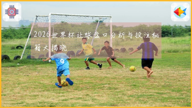 2026世界杯让球盘口分析与投注秘籍大揭晓