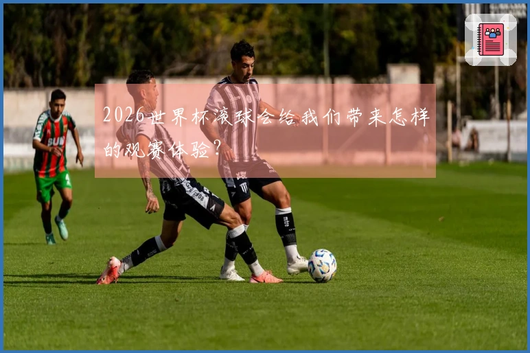 2026世界杯滚球会给我们带来怎样的观赛体验？