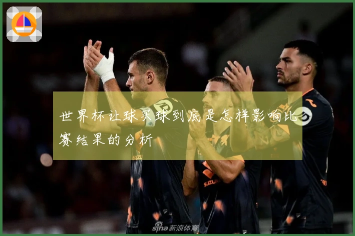 世界杯让球买球到底是怎样影响比赛结果的分析